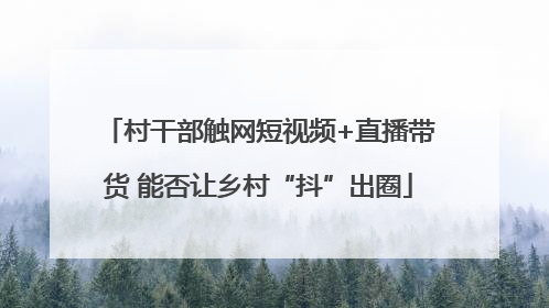村干部触网短视频+直播带货 能否让乡村“抖”出圈
