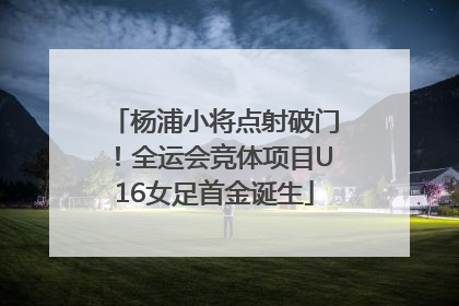 杨浦小将点射破门！全运会竞体项目U16女足首金诞生