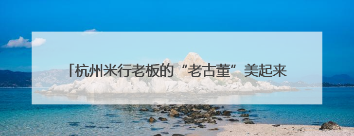 杭州米行老板的“老古董”美起来了，百年老宅“来其美”迎新生
