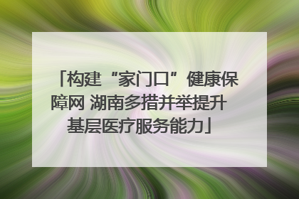 构建“家门口”健康保障网 湖南多措并举提升基层医疗服务能力