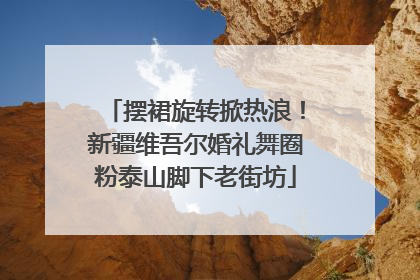 摆裙旋转掀热浪！新疆维吾尔婚礼舞圈粉泰山脚下老街坊