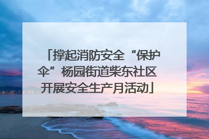 撑起消防安全“保护伞”杨园街道柴东社区开展安全生产月活动