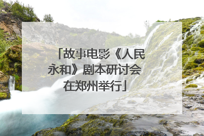 故事电影《人民永和》剧本研讨会在郑州举行