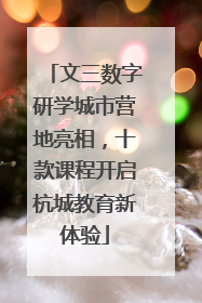 文三数字研学城市营地亮相，十款课程开启杭城教育新体验