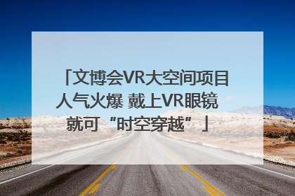 文博会VR大空间项目人气火爆 戴上VR眼镜就可“时空穿越”