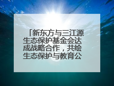 新东方与三江源生态保护基金会达成战略合作，共绘生态保护与教育公益新蓝图
