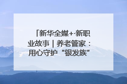 新华全媒+·新职业故事｜养老管家：用心守护“银发族”的幸福“夕阳红”