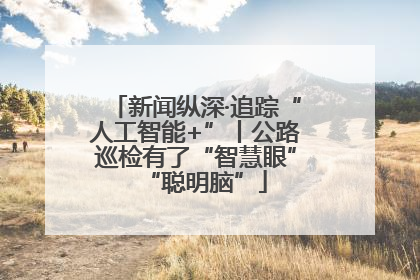 新闻纵深·追踪“人工智能+”丨公路巡检有了“智慧眼”“聪明脑”