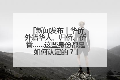 新闻发布丨华侨、外籍华人、归侨、侨眷……这些身份都是如何认定的？