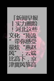新闻早报丨实力圈粉！河北这些文化“顶流”带你感受最炫“燕赵风”；云端比高下，京津冀风筝高手“花式炫技”>>