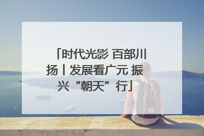 时代光影 百部川扬丨发展看广元 振兴“朝天”行