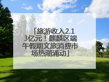 旅游收入2.13亿元！麒麟区端午假期文旅消费市场热潮涌动