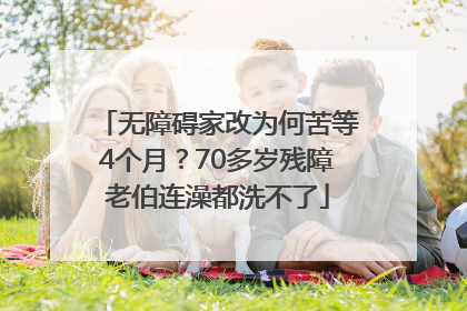 无障碍家改为何苦等4个月？70多岁残障老伯连澡都洗不了