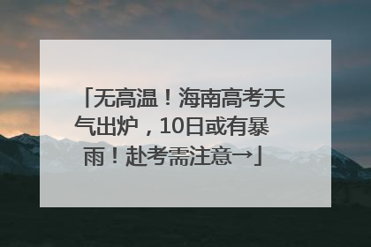 无高温！海南高考天气出炉，10日或有暴雨！赴考需注意→