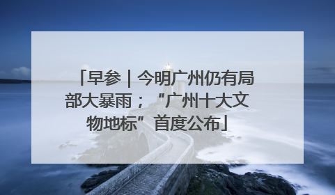 早参｜今明广州仍有局部大暴雨；“广州十大文物地标”首度公布