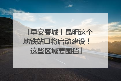 早安春城丨昆明这个地铁站口将启动建设！这些区域要围挡