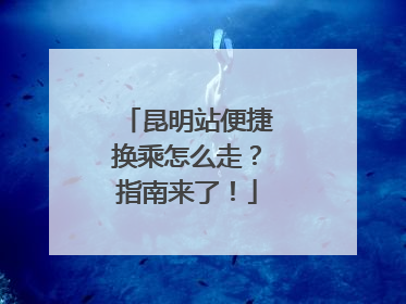 昆明站便捷换乘怎么走？指南来了！