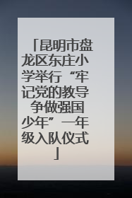 昆明市盘龙区东庄小学举行“牢记党的教导 争做强国少年”一年级入队仪式