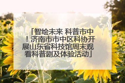 智绘未来 科普市中！济南市市中区科协开展山东省科技馆周末观看科普剧及体验活动