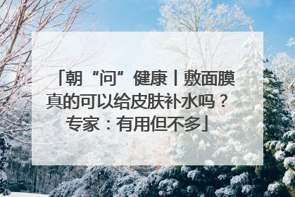 朝“问”健康丨敷面膜真的可以给皮肤补水吗？专家：有用但不多