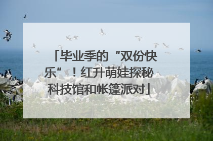 毕业季的“双份快乐”！红升萌娃探秘科技馆和帐篷派对