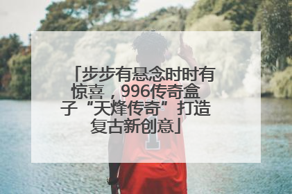 步步有悬念时时有惊喜，996传奇盒子“天烽传奇”打造复古新创意
