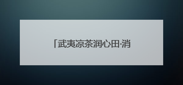 武夷凉茶润心田·消防知识护安全——2025五一消防科普主题活动暨凉茶惠民行动