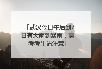 武汉今日午后到7日有大雨到暴雨，高考考生请注意