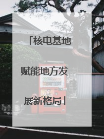 核电基地赋能地方发展新格局