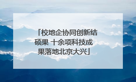 校地企协同创新结硕果 十余项科技成果落地北京大兴