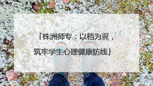 株洲师专：以档为翼，筑牢学生心理健康防线