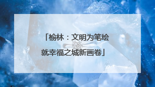 榆林：文明为笔绘就幸福之城新画卷