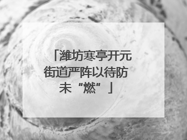 潍坊寒亭开元街道严阵以待防未“燃”