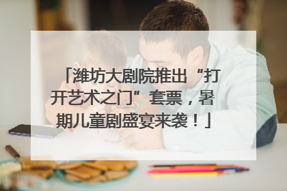 潍坊大剧院推出“打开艺术之门”套票，暑期儿童剧盛宴来袭！