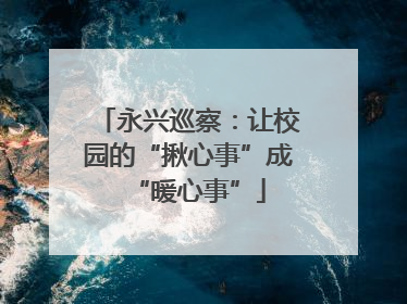 永兴巡察：让校园的“揪心事”成“暖心事”