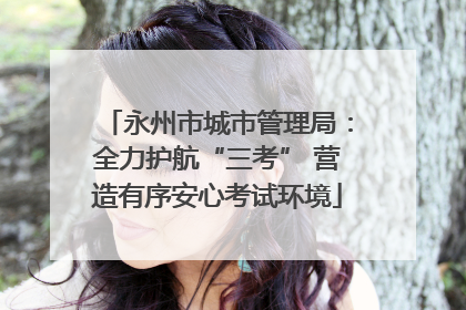 永州市城市管理局：全力护航“三考” 营造有序安心考试环境