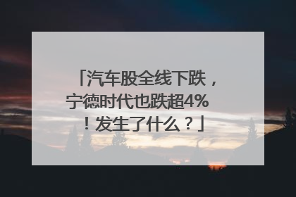 汽车股全线下跌，宁德时代也跌超4%！发生了什么？