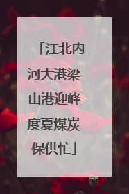 江北内河大港梁山港迎峰度夏煤炭保供忙