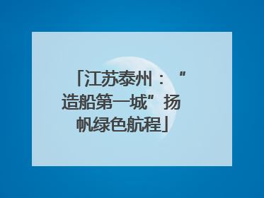 江苏泰州：“造船第一城”扬帆绿色航程
