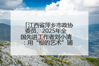江西省萍乡市政协委员、2025年全国先进工作者刘小清：用“慢的艺术”铺就“爱的长征”