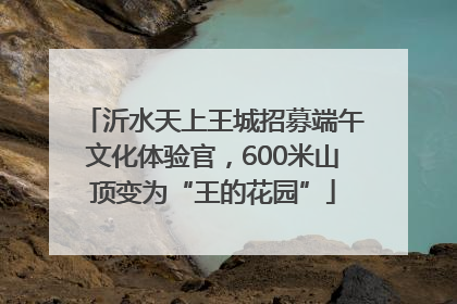沂水天上王城招募端午文化体验官，600米山顶变为“王的花园”