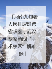 河南九旬老人因排尿难跨省求医，武汉专家勇闯“手术禁区”解难题