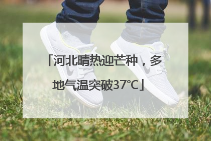 河北晴热迎芒种，多地气温突破37℃