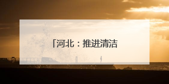 河北：推进清洁能源项目建设 助力绿色低碳发展