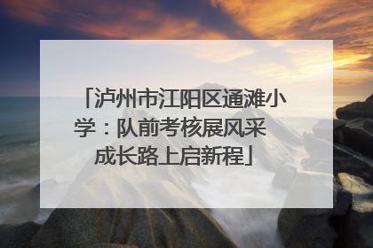 泸州市江阳区通滩小学：队前考核展风采 成长路上启新程