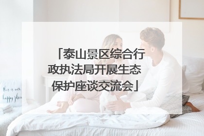 泰山景区综合行政执法局开展生态保护座谈交流会
