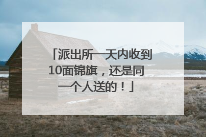 派出所一天内收到10面锦旗，还是同一个人送的！