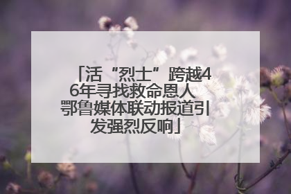 活“烈士”跨越46年寻找救命恩人 鄂鲁媒体联动报道引发强烈反响