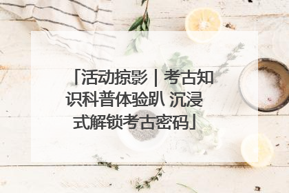 活动掠影｜考古知识科普体验趴 沉浸式解锁考古密码