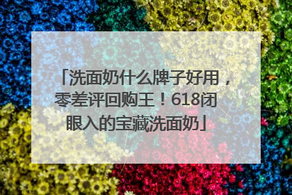 洗面奶什么牌子好用，零差评回购王！618闭眼入的宝藏洗面奶
